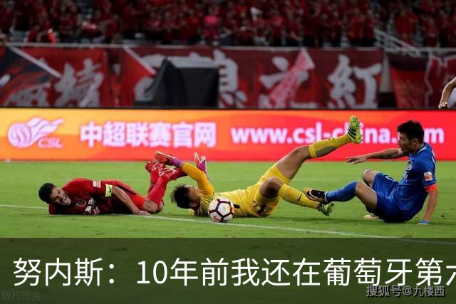 努内斯：10年前我还在葡萄牙第六级别联赛，如今与C罗共事很荣幸